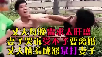 丈夫每晚需求旺盛，妻子哭诉受不了要离婚，丈夫恼羞成怒暴打妻子