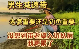 Download Video: 大型减速带:钓鱼重要还是老婆重要，没想到带老婆钓鱼以后，我更累了