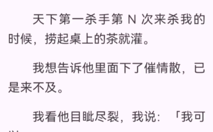 天下第一杀手第 N 次来杀我的时候,捞起桌上的茶就灌.可是里面下了催情散,我看他目眦尽裂,我说「我可以…」他看着女扮男装的我怒吼「闭嘴!」哔...