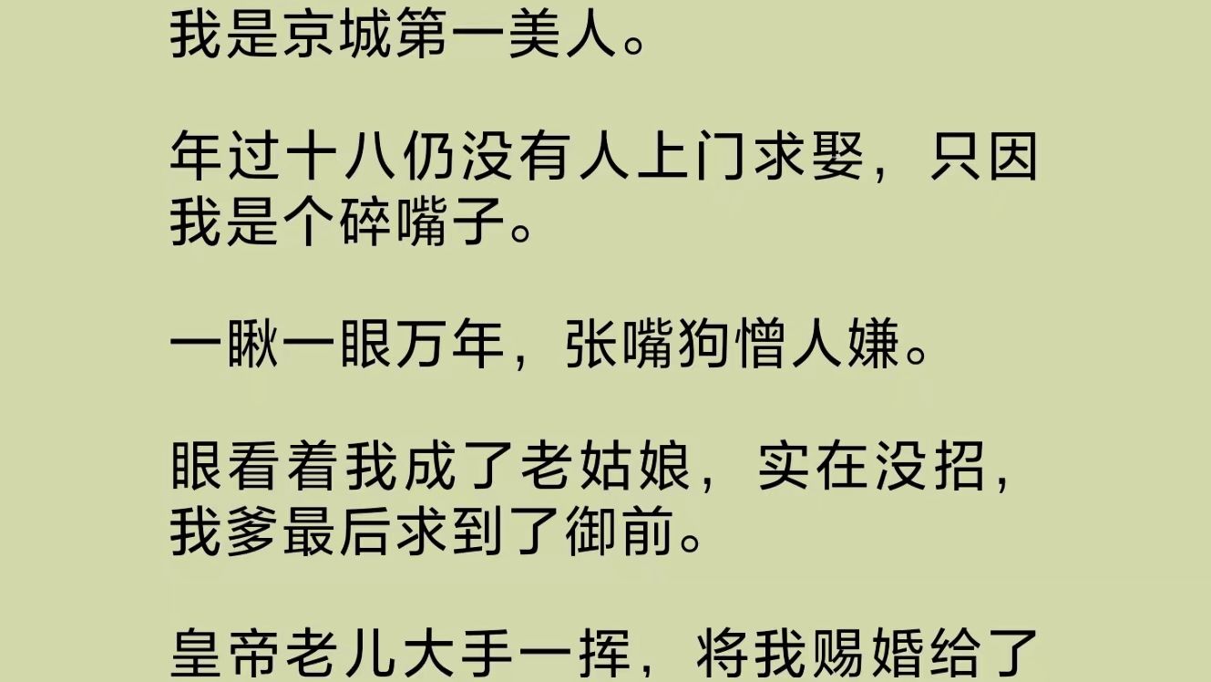 我是京城第一碎嘴子美人.一瞅一眼万年,张嘴狗憎人嫌.年过十八仍没有人上门求娶,实在没招,我爹求到了御前.皇帝大手一挥,将我赐婚给了一个哑巴...