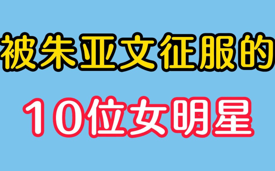 被朱亚文征服的10位女明星,一个比一个漂亮,最后一个拉回家做了老婆!哔哩哔哩bilibili