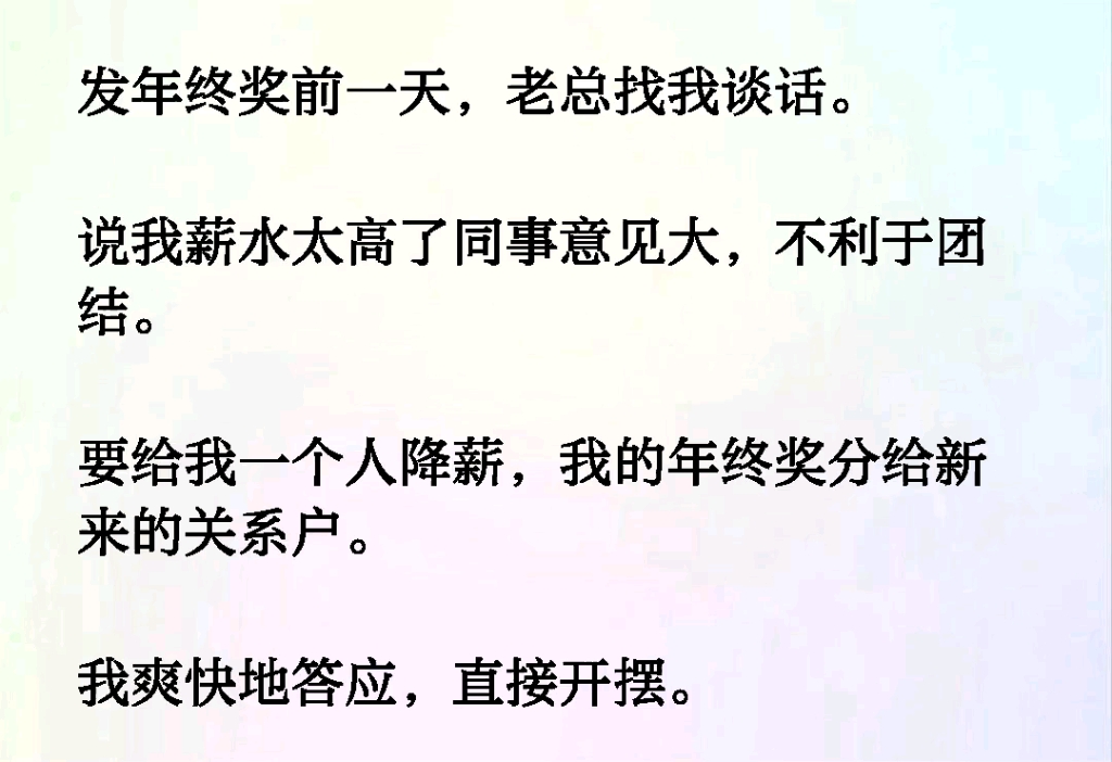 发年终奖前一天,老总找我谈话.说我薪水太高了同事意见大,不利于团结.要给我一个人降薪,我的年终奖分给新来的关系户.我爽快地答应,直接开摆....