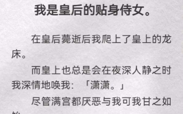 (此间爬上)我是皇后的贴身侍女.在皇后薨逝后我爬上了皇上的龙床.而皇上也总是会在夜深人静之时我深情地唤我「潇潇」尽管满宫都厌恶与我可我甘之...