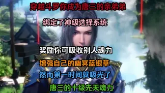 Download Video: 【浅念选择】穿越斗罗你成为唐三的亲弟弟，绑定了神级选择系统，奖励你可吸收别人魂力，增强自己的幽冥蓝银草，然而第一时间就吸光了唐三的十级先天魂力