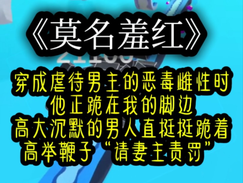 [图]《莫名羞红》穿成虐待男主的恶毒雌性时，他正跪在我的脚边，高大沉默的男人，高举着鞭子“请妻主责罚”