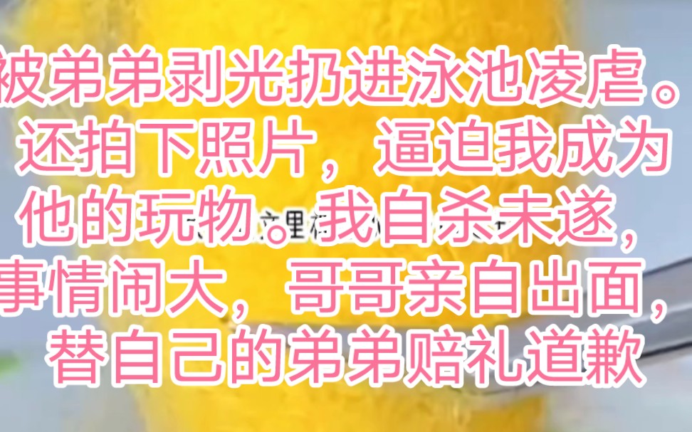 被弟弟剥光扔进泳池凌虐.还拍下照片,逼迫我成为他的玩物.我自杀未遂,事情闹大,哥哥亲自出面,替自己的弟弟赔礼道歉,求我原谅.他那么清冷...