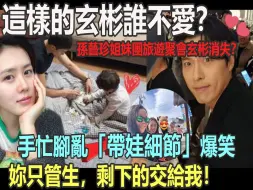 Download Video: 这样的玄彬谁不爱？孙艺珍姐妹团旅游聚会玄彬消失？PO出玄彬手忙脚乱带娃细节爆笑众人，不愧是宠妻狂魔，玄彬：你只管生，剩下的交给我！