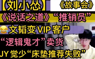 Download Video: 【刘小怂】《说话之道》“推销员”，文韬变VIP客户，JY觉少“床垫推荐失败”，逻辑鬼才《故事会》20221017