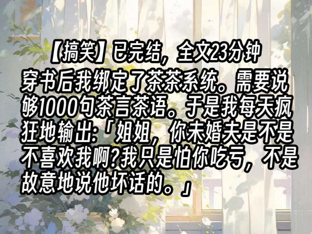 【已更完】穿书后我绑定了茶茶系统.需要说够1000句茶言茶语.于是我每天疯狂地输出:「姐姐,你未婚夫是不是不喜欢我啊?我只是怕你吃亏,不是故意...