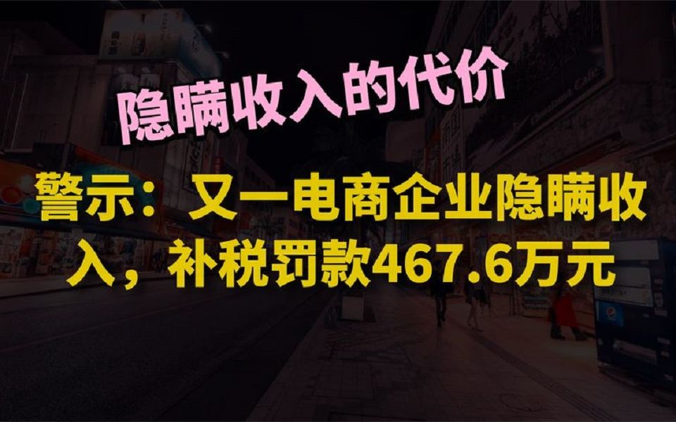 警示:又一电商企业隐瞒收入,补税罚款467.6万元哔哩哔哩bilibili