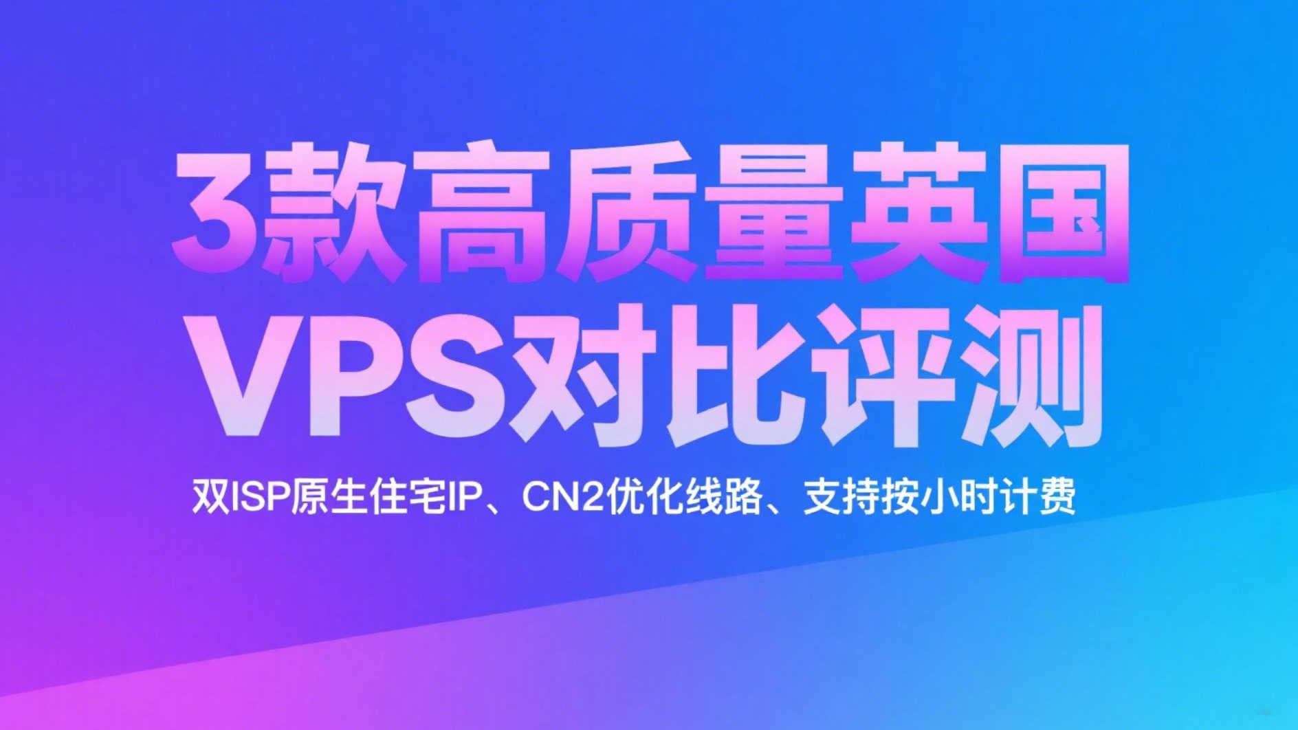 英国VPS推荐哪家好?3款高质量英国VPS对比评测:双ISP原生住宅IP、CN2优化线路、支持按小时计费