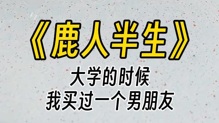 【鹿人半生】大学时,我买过一个男朋友.只要和我在一起,我就帮他解决衣食住行.这位贫困学霸屈辱地跟了我四年.后来我家破产了,分手时他异常冷淡...