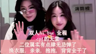 FayeYoko❤️双人hi bye 全程，cpf的天堂，二位属实有点肆无忌惮了，换衣服，亲亲 抱抱，背背全干了
