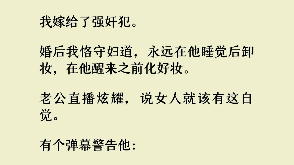 我嫁给了强.奸犯.婚后我恪守妇道,永远在他睡觉后卸妆,在他醒来之前化好妆.老公直播炫耀,说女人就该有这自觉.有个弹幕警告他:快跑,只有皮尸才...