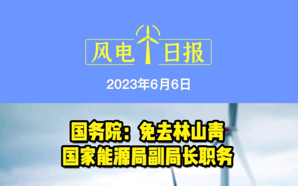 6月6日风电要闻:国务院:免去林山青国家能源局副局长职务;自然资源部:鼓励对海上风电用海进行立体设权!振江股份拟投资50亿元加码海上风电!哔...