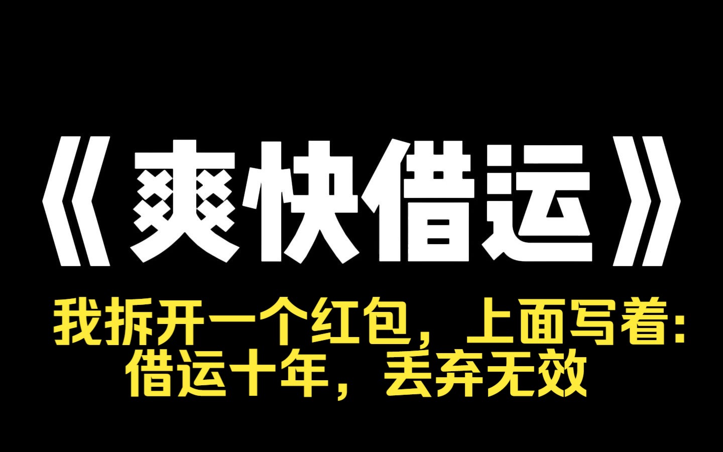 小说力荐~《爽快借运》第一次和男友家人见面. 他妈妈就给了我一个超厚的红包. 但红包里面写着: 【借运十年,丢弃无效.】 但她不知道,我从小霉运...