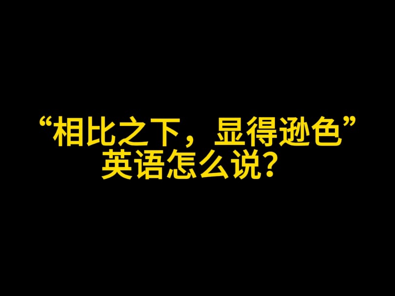 “相比之下,显得逊色”英语怎么说?哔哩哔哩bilibili