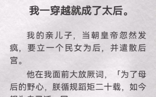 (此间冷落)我一穿越就成了太后.我的亲儿子,当朝皇帝忽然发疯,要立一个民女为后,并遣散后宫.他在我面前大放厥词「为了母后的野心,朕循规蹈...