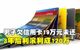 下载视频: 男子欠信用卡19万元，坐牢三年未偿还，结果19万竟滚到了120万元