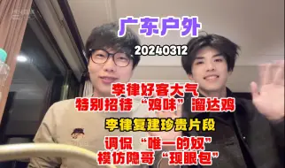 Download Video: 【刘小怂】20240312 广东户外--李律好客大气，特别招待清远“鸡味”溜达鸡；李律复建珍贵片段；怂苦调侃“唯一的奴”，模仿隐哥“现眼包”