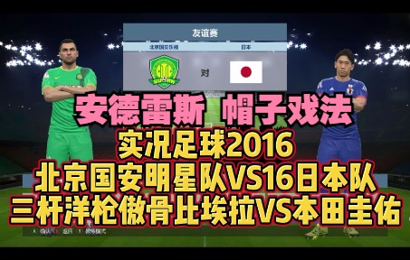 实况足球2016解说北京国安明星队16日本队三杆洋枪奥古斯托比埃拉徐亮曹限东伊尔马兹实况