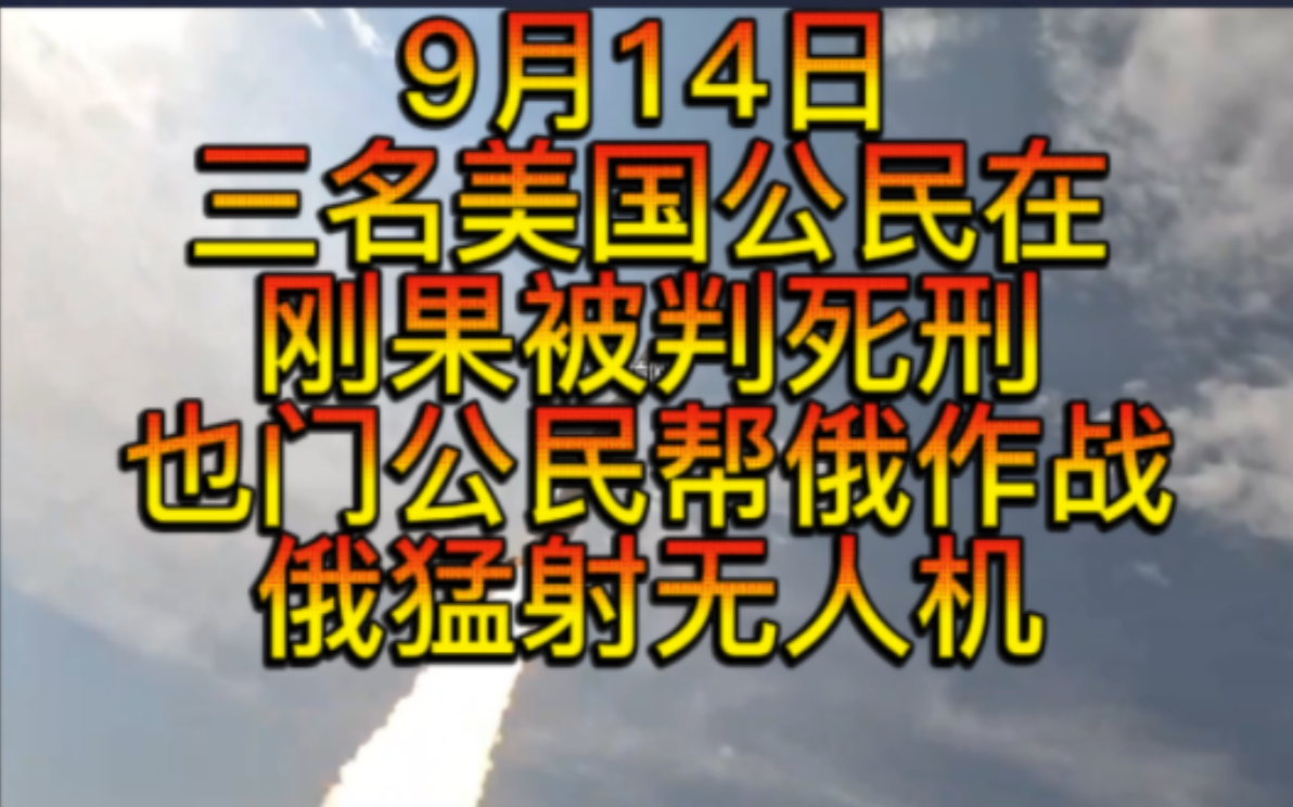 9月14三名美国公民在刚果被判死刑,如果美国在日本部署导弹,俄准备计划发动全面军事反应,也门公民帮俄作战,俄罗斯猛射无人机,以色列汽车炸弹 ...