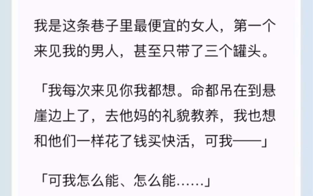 我是这条巷子里最便宜的女人,第一个来见我的男人,甚至只带了三个罐头.「我每次来见你我都想.命都吊在到悬崖边上了,去他妈的礼貌教养,我也想和...