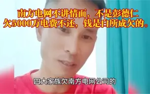 Download Video: 南方电网不讲情面，不是彭德仁欠5000万电费不还，钱是白所成欠的。