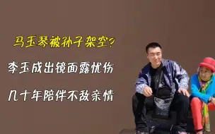 Download Video: 马玉琴被孙子架空？李玉成出镜面露忧伤，几十年的陪伴终不敌血脉亲情