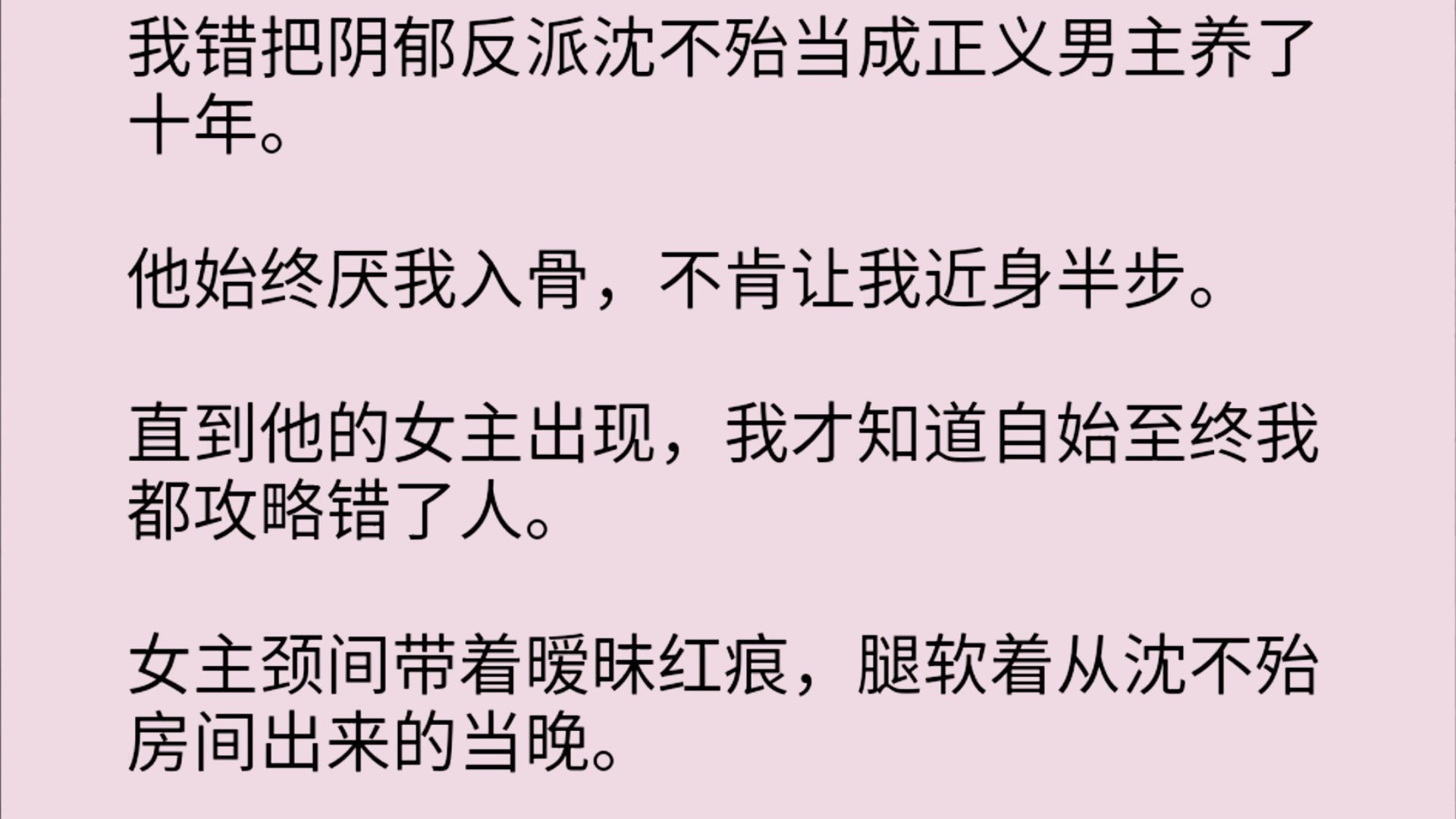 我错把阴郁反派沈不殆当成正义男主养了十年.他始终厌我入骨,不肯让我近身半步.直到他的女主出现,我才知道自始至终我都攻略错了人.女主颈间带...