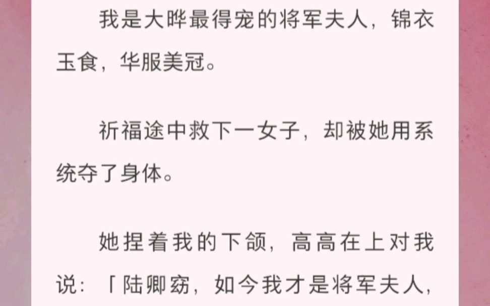 我是大晔最得宠的将军夫人,锦衣玉食,华服美冠.祈福途中救下一女子,却被她用系统夺了身体.她捏着我的下颌,高高在上对我说:「陆卿窈,如今我才...