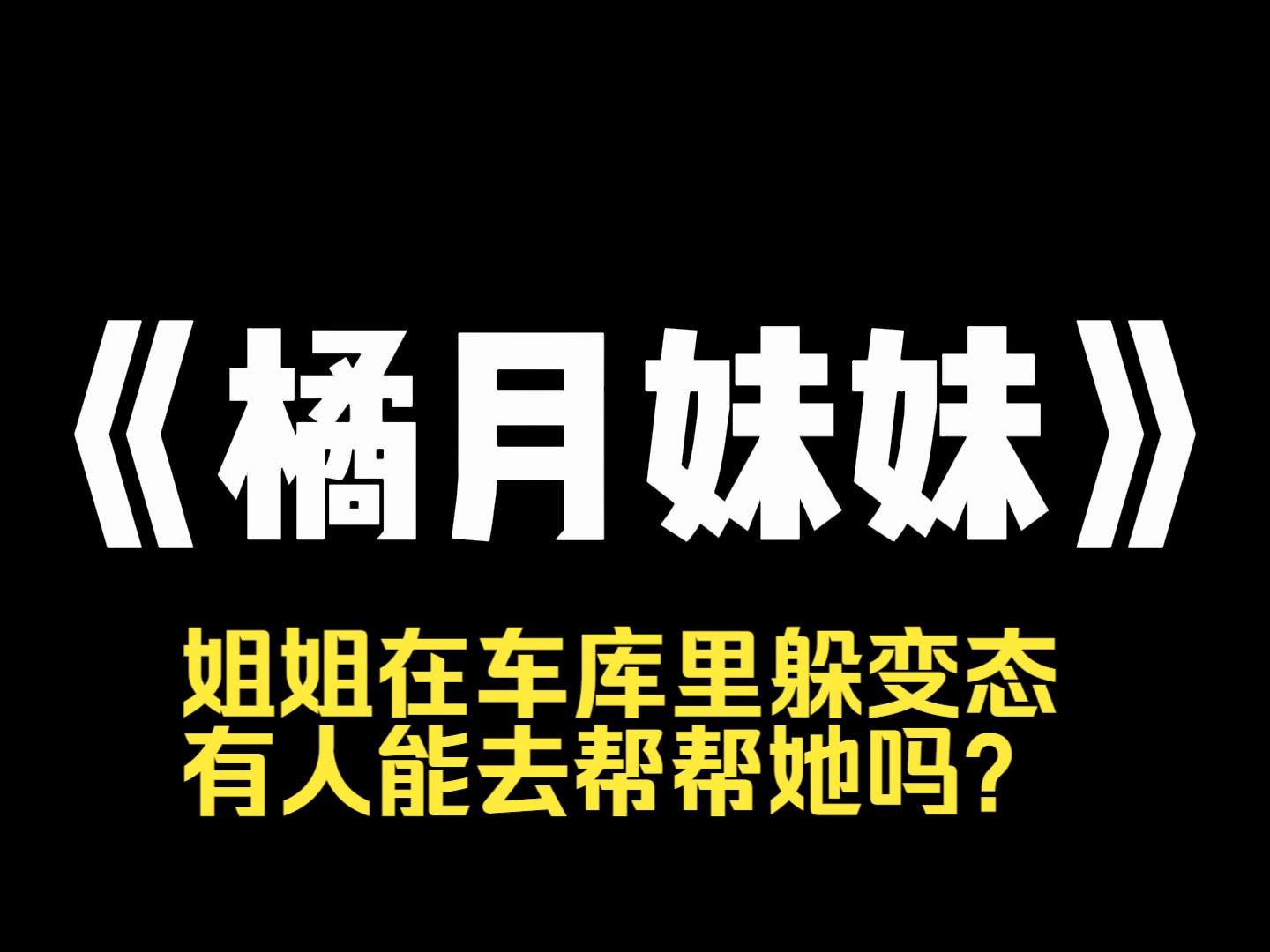 小说推荐~《橘月妹妹》我被变态跟踪求助家人,妹妹发朋友圈, 姐姐在车库里躲变态,有人能去帮帮她吗? 还发了我的准确定位, 于是我被变态色魔抓住...