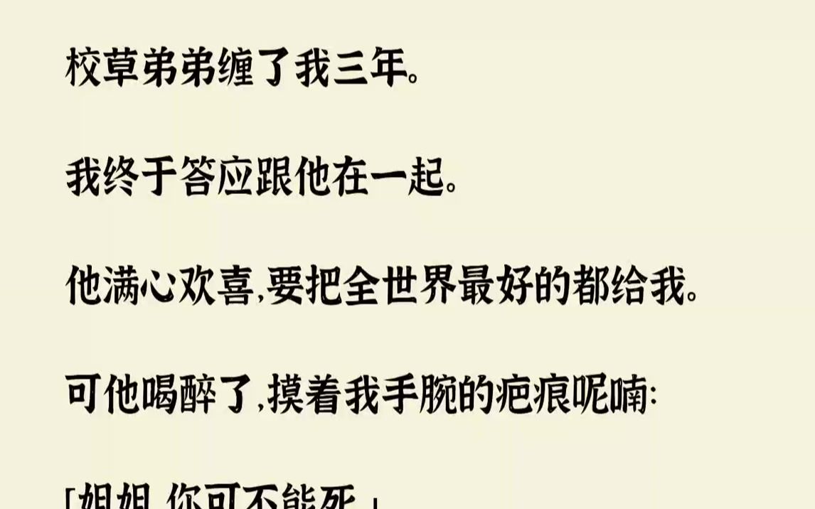 [图]【完结文】校草弟弟缠了我三年。我终于答应跟他在一起。他满心欢喜，要把全世界最好的都给我。可他喝醉了，摸着我手腕的疤痕呢喃：「姐姐...