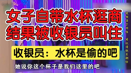 女子自带水杯逛商场,结果被收银员叫住,收银员:水杯是偷的吧.哔哩哔哩bilibili