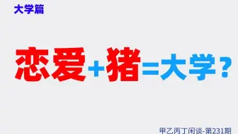 甲乙丙丁闲谈231期:（生活）大学篇：恋爱+猪=大学？