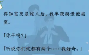 Download Video: 【双男主】得知室友是蛇人后，我半夜爬进他被窝。“你干吗？”“听说你们蛇都有两个……我好奇。”后来他拍了拍我脸。“不是喜欢看？这么近，看清楚了吗？”