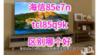 Download Video: 电视海信85e7n和tclq9k哪个好？海信85e7n和tcl85q9k区别对比，评测怎么选