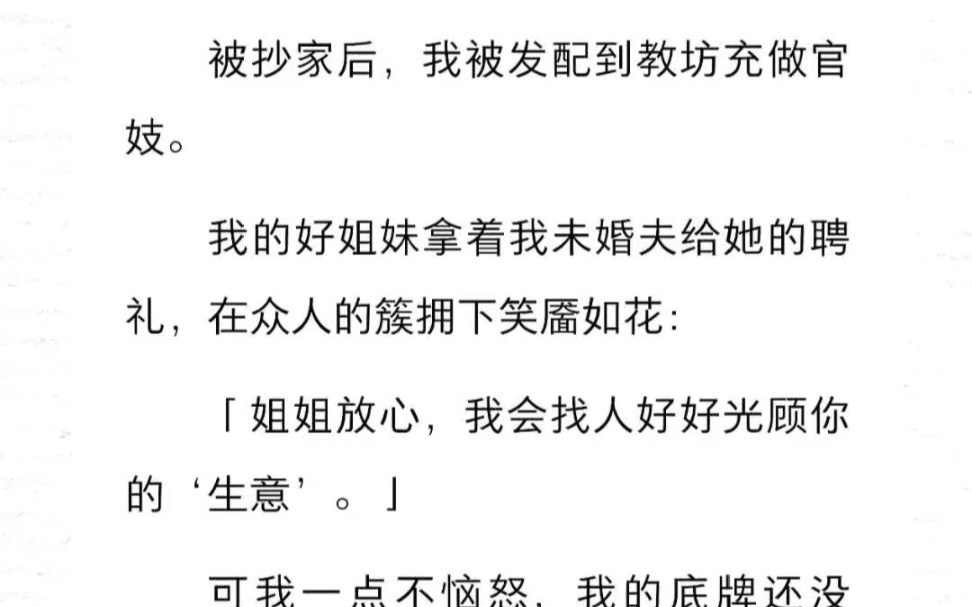 被抄家后,我被发配到教坊充做官妓.我的好姐妹拿着我未婚夫给她的聘礼,在众人的簇拥下笑靥如花:姐姐放心,我会找人好好光顾你的'生意'可我一...