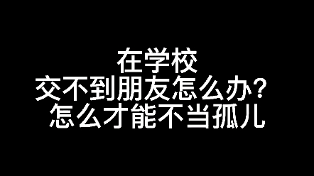 在学校交不到朋友怎么办?怎么才能不当孤儿哔哩哔哩bilibili