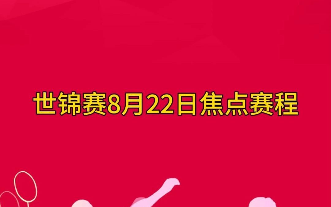 2023羽毛球世锦赛焦点赛程(8.22)哔哩哔哩bilibili