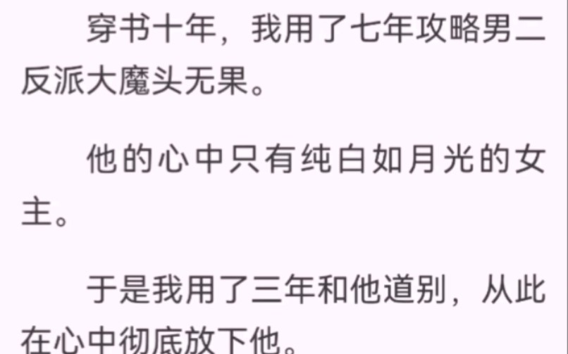 穿书十年,我用了七年攻略男二反派大魔头无果.他的心中只有纯白如月光的女主.于是我用了三年和他道别,从此在心中彻底放下他.可是他却好像再也不...