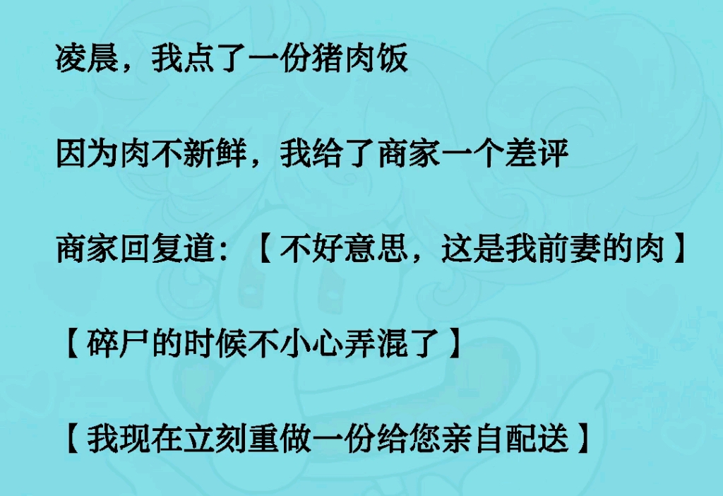 [图]凌晨，我点了一份猪肉饭因为肉不新鲜，我给了商家一个差评商家回复道：【不好意思，这是我前妻的肉】【碎尸的时候不小心弄混了】【我现在立刻重做一份给您亲自配送】