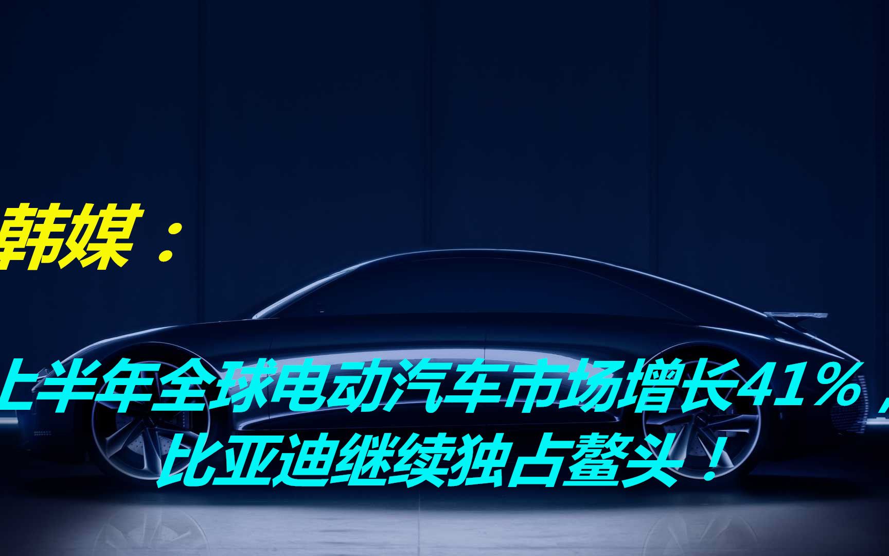 韩媒:上半年全球电动汽车市场增长41%,比亚迪继续独占鳌头!哔哩哔哩bilibili