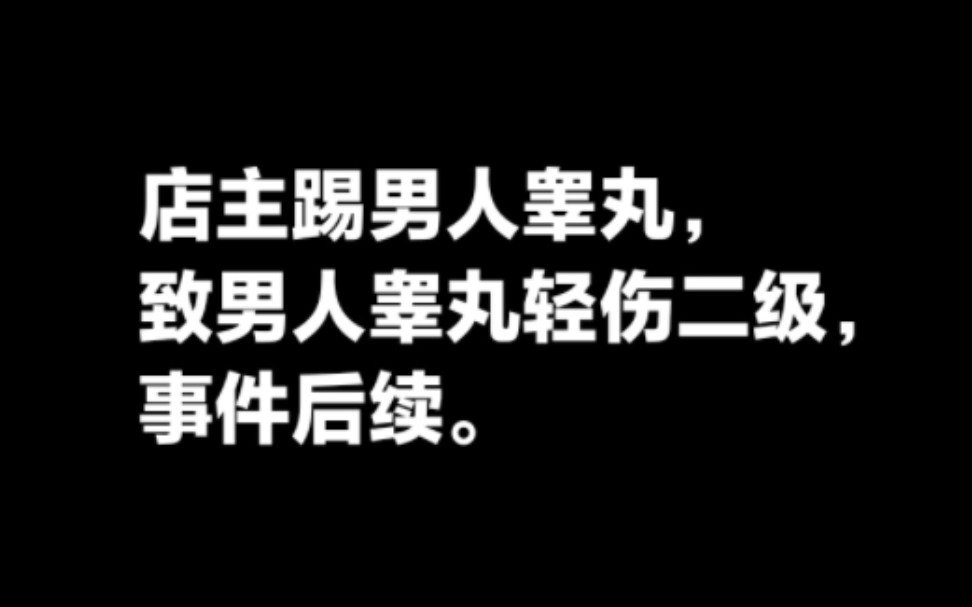 店主踢男人睾丸致男人睾丸轻伤二级,事件后续.哔哩哔哩bilibili