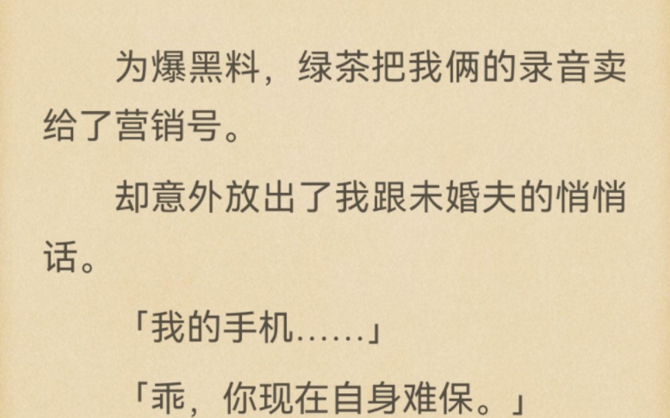 为爆黑料,绿茶把我俩的录音卖给了营销号.却意外放出了我跟未婚夫的悄悄话.「我的手机……」「乖,你现在自身难保.」一瞬间,拉灯文学铺天盖地....