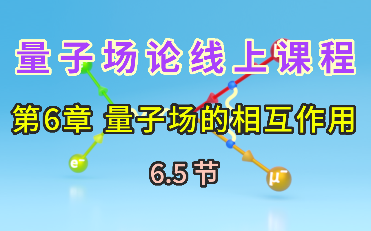 【量子场论线上课程】〖第6章 量子场的相互作用〗6.5节