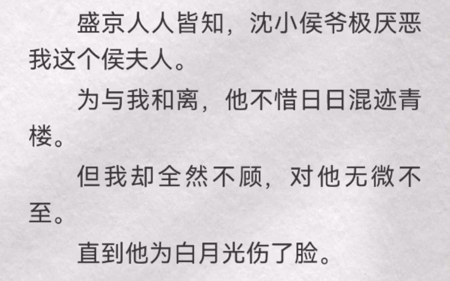 盛京人人皆知,沈小侯爷极厌恶我这个侯夫人.为与我和离,他不惜日日混迹青楼.但我却全然不顾,对他无微不至.直到他为白月光伤了脸.我哭得泣不成...