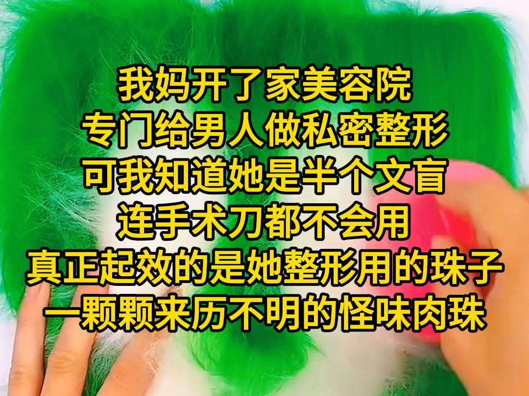 《危险珠子》我妈开了家美容院,专门给男人做私密整形.她技艺高超,做出来的效果有口皆碑.无数富婆带着小白脸,慕名而来.可我知道,她是半个文盲...