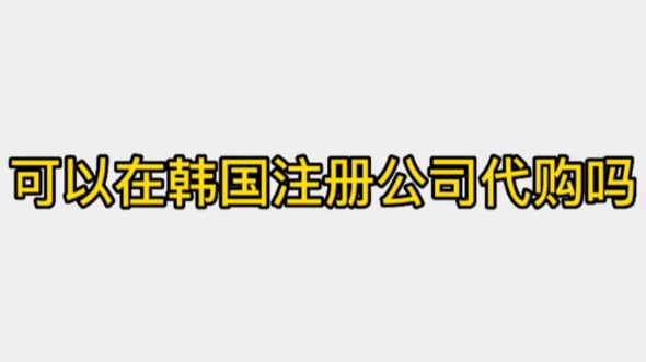 可以在韩国注册公司做代购吗哔哩哔哩bilibili