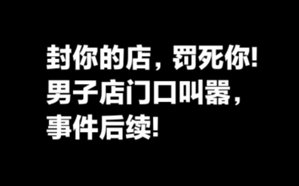 我开罚单罚死你!男子店门口叫嚣要把店铺查封,事件后续.哔哩哔哩bilibili